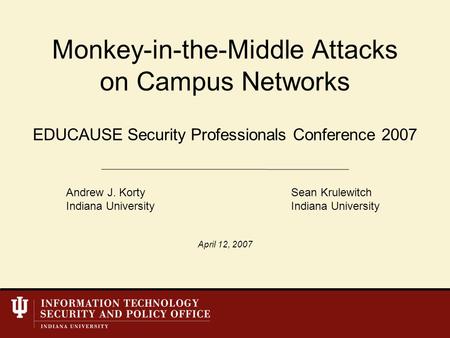 EDUCAUSE Security Professionals Conference 2007 Monkey-in-the-Middle Attacks on Campus Networks Andrew J. KortySean KrulewitchIndiana University April.