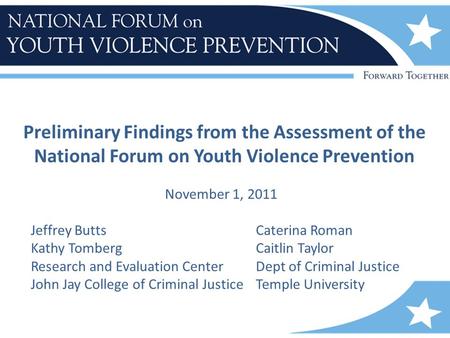 Preliminary Findings from the Assessment of the National Forum on Youth Violence Prevention November 1, 2011 Jeffrey ButtsCaterina Roman Kathy TombergCaitlin.