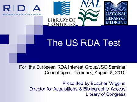 The US RDA Test For the European RDA Interest Group/JSC Seminar Copenhagen, Denmark, August 8, 2010 Presented by Beacher Wiggins Director for Acquisitions.