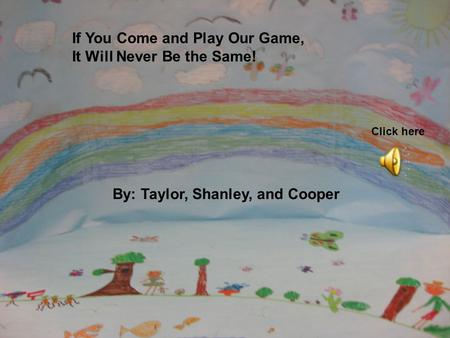 If You Come and Play Our Game, It Will Never Be the Same! By: Taylor, Shanley, and Cooper Click here.