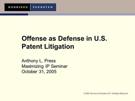© 2005 Morrison & Foerster LLP All Rights Reserved Offense as Defense in U.S. Patent Litigation Anthony L. Press Maximizing IP Seminar October 31, 2005.