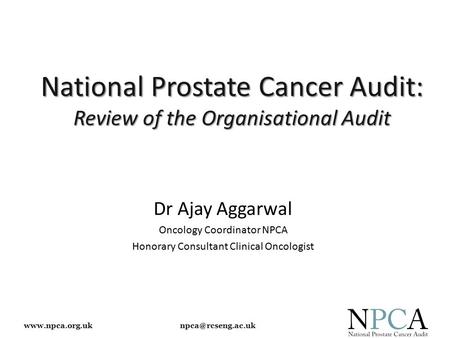 National Prostate Cancer Audit: Review of the Organisational Audit Dr Ajay Aggarwal Oncology Coordinator NPCA Honorary.