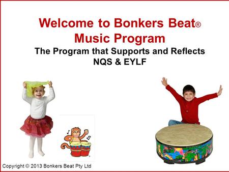 Copyright © 2013 Bonkers Beat Pty Ltd Welcome to Bonkers Beat ® Music Program The Program that Supports and Reflects NQS & EYLF.