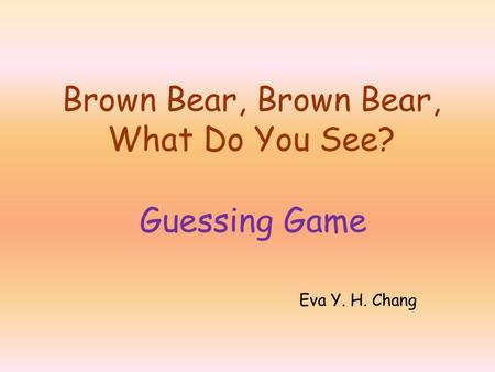 Guessing Game Brown Bear, Brown Bear, What Do You See? Eva Y. H. Chang.