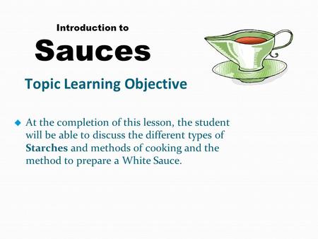 Introduction to Sauces u At the completion of this lesson, the student will be able to discuss the different types of Starches and methods of cooking and.