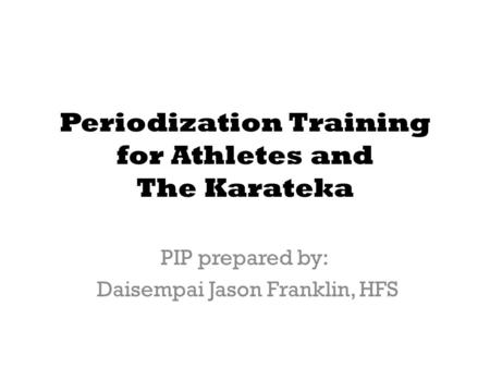 Periodization Training for Athletes and The Karateka PIP prepared by: Daisempai Jason Franklin, HFS.