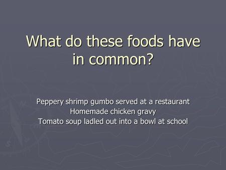What do these foods have in common? Peppery shrimp gumbo served at a restaurant Homemade chicken gravy Tomato soup ladled out into a bowl at school.