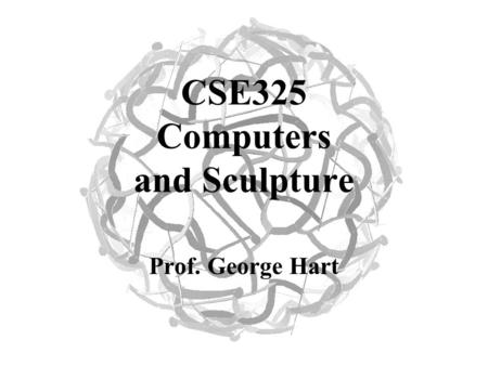 CSE325 Computers and Sculpture Prof. George Hart.
