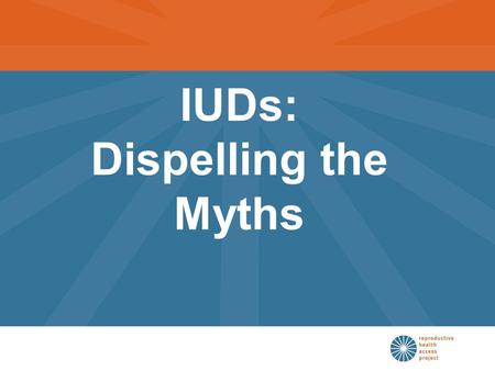IUDs: Dispelling the Myths. Participants in this seminar will be able to: List the indications and contraindications to IUD use Describe the pros and.