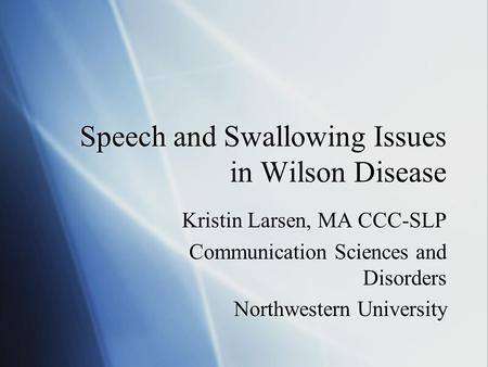 Speech and Swallowing Issues in Wilson Disease Kristin Larsen, MA CCC-SLP Communication Sciences and Disorders Northwestern University Kristin Larsen,
