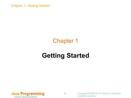 Copyright © 2000 W. W. Norton & Company. All rights reserved. 1 Chapter 1: Getting Started Java Programming FROM THE BEGINNING Chapter 1 Getting Started.