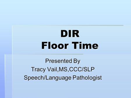 DIR Floor Time Presented By Tracy Vail,MS,CCC/SLP Speech/Language Pathologist.