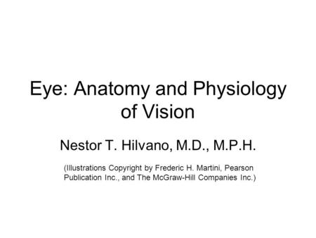 Eye: Anatomy and Physiology of Vision Nestor T. Hilvano, M.D., M.P.H. (Illustrations Copyright by Frederic H. Martini, Pearson Publication Inc., and The.