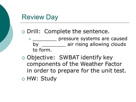 Review Day  Drill: Complete the sentence. ________ pressure systems are caused by ________ air rising allowing clouds to form.  Objective: SWBAT identify.