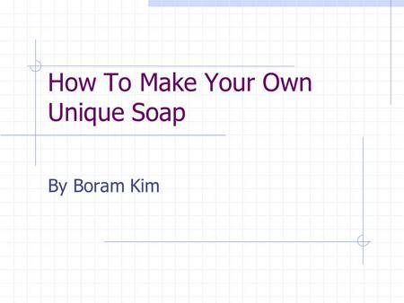 How To Make Your Own Unique Soap By Boram Kim. Easy homemade soap Use it for yourself Own creation with unique style Great gift for friends and families.