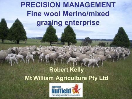 PRECISION MANAGEMENT Fine wool Merino/mixed grazing enterprise Robert Kelly Mt William Agriculture Pty Ltd.