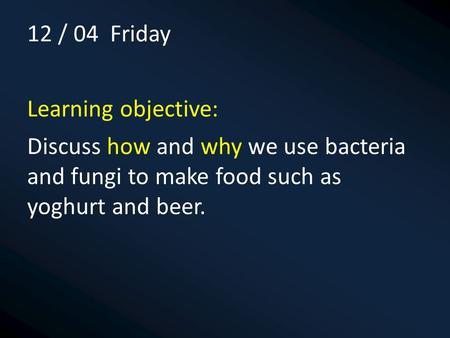 12 / 04 Friday Learning objective: Discuss how and why we use bacteria and fungi to make food such as yoghurt and beer.