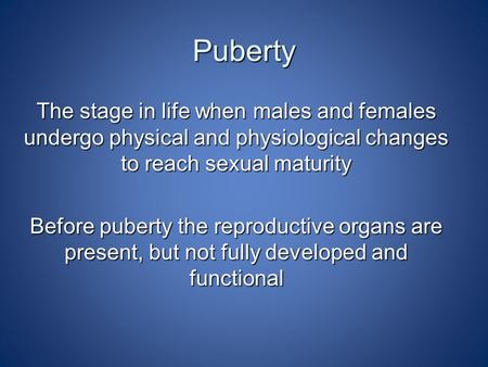 Puberty The stage in life when males and females undergo physical and physiological changes to reach sexual maturity Before puberty the reproductive organs.