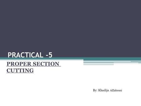 PRACTICAL -5 PROPER SECTION CUTTING By: Khadija AlZahrani.