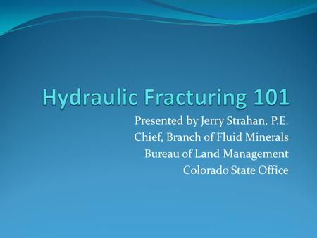 Hydraulic Fracturing 101 Presented by Jerry Strahan, P.E.