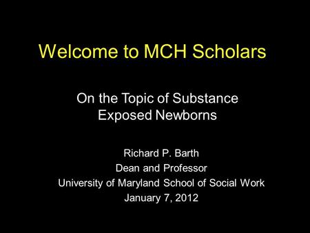 Welcome to MCH Scholars Richard P. Barth Dean and Professor University of Maryland School of Social Work January 7, 2012 On the Topic of Substance Exposed.