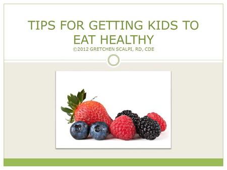 TIPS FOR GETTING KIDS TO EAT HEALTHY ©2012 GRETCHEN SCALPI, RD, CDE C o p y ri g h t 2 0 1 2 G r e t c h e n S c a l p i, R D, C D E. A ll R i g h t s.