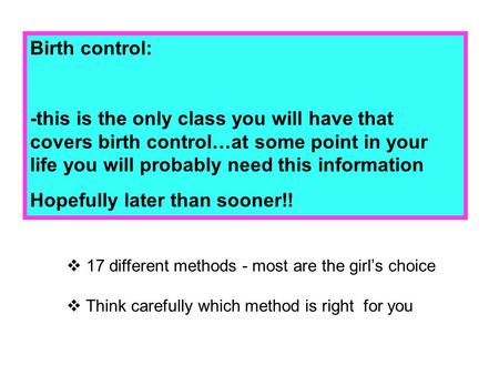 Birth control: -this is the only class you will have that covers birth control…at some point in your life you will probably need this information Hopefully.