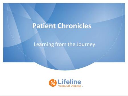 Patient Chronicles Learning from the Journey. © 2013 Lifeline Vascular Access. All rights reserved. Proprietary and confidential. Do not copy; do not.