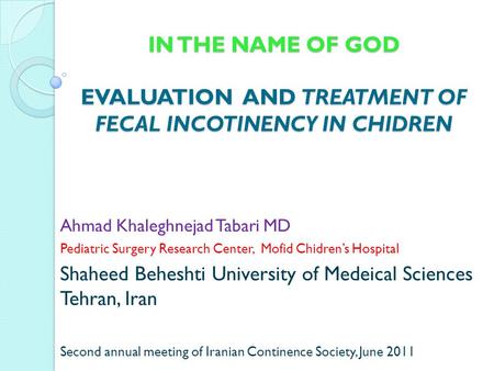 IN THE NAME OF GOD EVALUATION AND TREATMENT OF FECAL INCOTINENCY IN CHIDREN Ahmad Khaleghnejad Tabari MD Pediatric Surgery Research Center, Mofid Chidren’s.