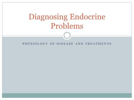 PHYSIOLOGY OF DISEASE AND TREATMENTS Diagnosing Endocrine Problems.