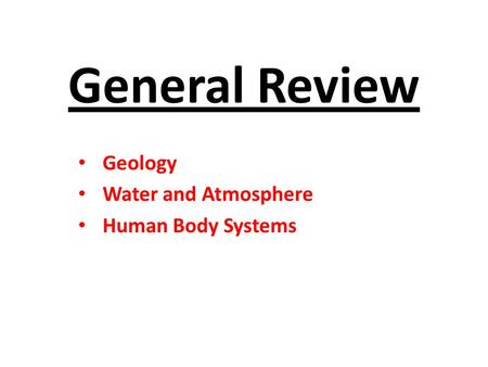 General Review Geology Water and Atmosphere Human Body Systems.