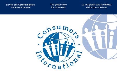 The global voice for consumers La voix des Consommateurs à travers le monde La voz global para la defensa de los consumidores.