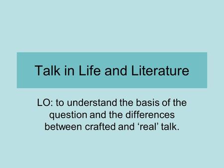 Talk in Life and Literature LO: to understand the basis of the question and the differences between crafted and ‘real’ talk.