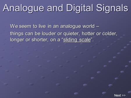 Analogue and Digital Signals We seem to live in an analogue world – things can be louder or quieter, hotter or colder, longer or shorter, on a “sliding.