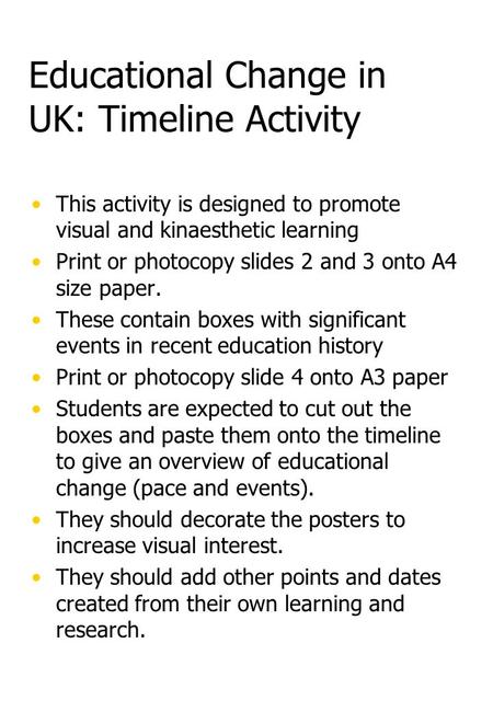 Educational Change in UK: Timeline Activity This activity is designed to promote visual and kinaesthetic learning Print or photocopy slides 2 and 3 onto.