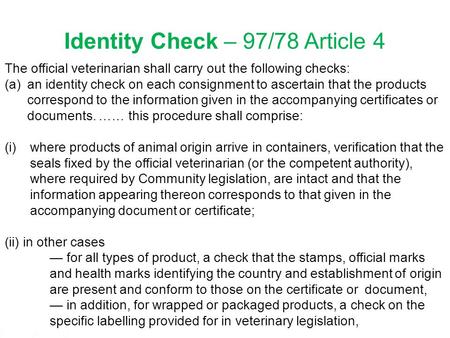 1 Identity Check – 97/78 Article 4 The official veterinarian shall carry out the following checks: (a)an identity check on each consignment to ascertain.