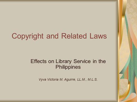 Copyright and Related Laws Effects on Library Service in the Philippines Vyva Victoria M. Aguirre, LL.M., M.L.S.