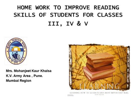 1 HOME WORK TO IMPROVE READING SKILLS OF STUDENTS FOR CLASSES III, IV & V Mrs. Mohanjeet Kaur Khalsa K.V. Army Area, Pune. Mumbai Region.