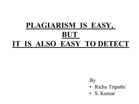 PLAGIARISM IS EASY, BUT IT IS ALSO EASY TO DETECT By Richa Tripathi S. Kumar.
