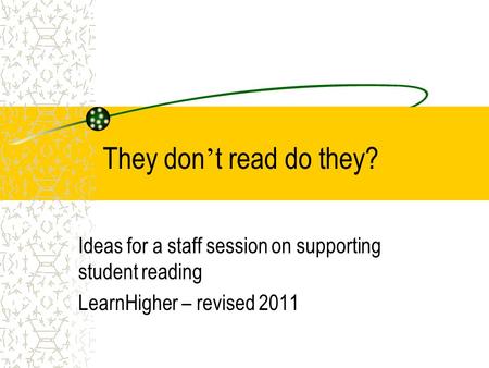 They don ’ t read do they? Ideas for a staff session on supporting student reading LearnHigher – revised 2011.