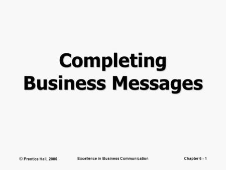 © Prentice Hall, 2005 Excellence in Business CommunicationChapter 6 - 1 Completing Business Messages.