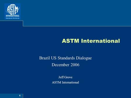 1 ASTM International Brazil US Standards Dialogue December 2006 Jeff Grove ASTM International.