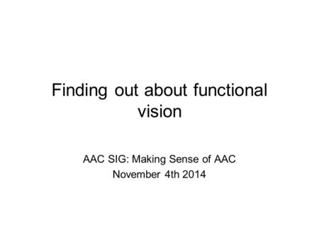 Finding out about functional vision AAC SIG: Making Sense of AAC November 4th 2014.