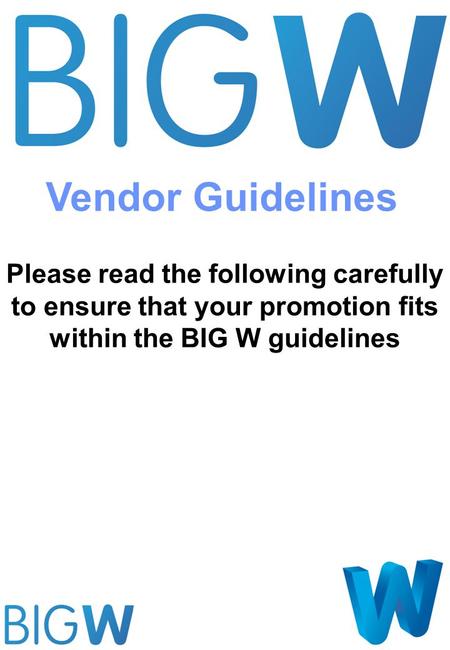 Please read the following carefully to ensure that your promotion fits within the BIG W guidelines Vendor Guidelines.