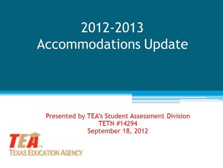 2012-2013 Accommodations Update Presented by TEA’s Student Assessment Division TETN #14294 September 18, 2012.