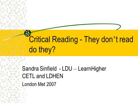 Critical Reading - They don ’ t read do they? Sandra Sinfield - LDU – LearnHigher CETL and LDHEN London Met 2007.