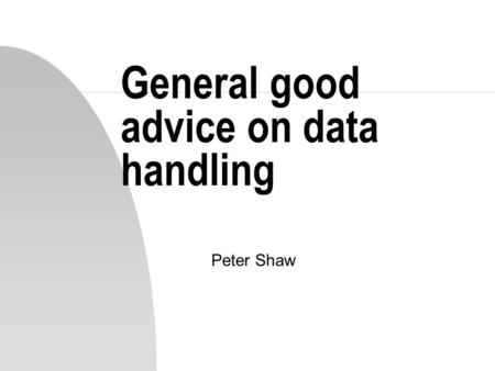 General good advice on data handling Peter Shaw. Introduction n We have spent the last 11 weeks engaged in picking up some technical details about various.