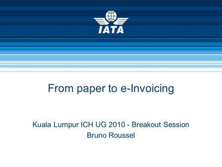 From paper to e-Invoicing Kuala Lumpur ICH UG 2010 - Breakout Session Bruno Roussel.