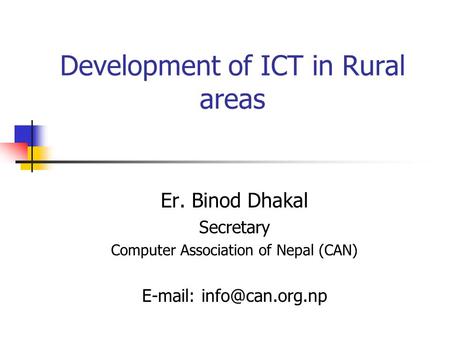 Development of ICT in Rural areas Er. Binod Dhakal Secretary Computer Association of Nepal (CAN)
