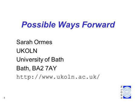 1 Possible Ways Forward Sarah Ormes UKOLN University of Bath Bath, BA2 7AY